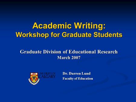 Academic Writing: Workshop for Graduate Students Dr. Darren Lund Faculty of Education Graduate Division of Educational Research March 2007.