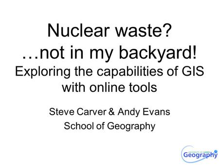 Nuclear waste? …not in my backyard! Exploring the capabilities of GIS with online tools Steve Carver & Andy Evans School of Geography.
