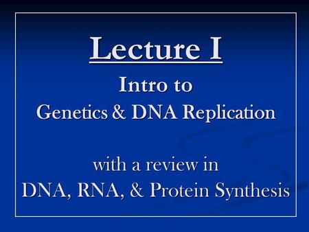 Lecture I Intro to Genetics & DNA Replication with a review in DNA, RNA, & Protein Synthesis.