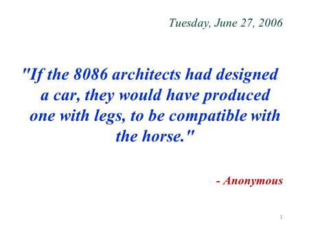 1 Tuesday, June 27, 2006 If the 8086 architects had designed a car, they would have produced one with legs, to be compatible with the horse. - Anonymous.