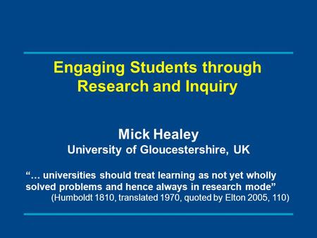 Engaging Students through Research and Inquiry Mick Healey University of Gloucestershire, UK “… universities should treat learning as not yet wholly solved.