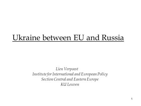 1 Ukraine between EU and Russia Lien Verpoest Institute for International and European Policy Section Central and Eastern Europe KU Leuven.