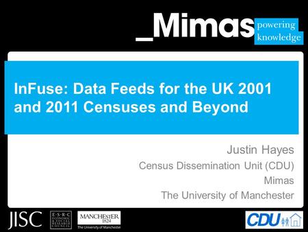 InFuse: Data Feeds for the UK 2001 and 2011 Censuses and Beyond Justin Hayes Census Dissemination Unit (CDU) Mimas The University of Manchester.