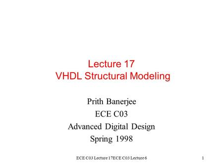 ECE C03 Lecture 17ECE C03 Lecture 61 Lecture 17 VHDL Structural Modeling Prith Banerjee ECE C03 Advanced Digital Design Spring 1998.