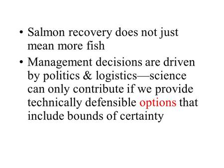 Salmon recovery does not just mean more fish Management decisions are driven by politics & logistics—science can only contribute if we provide technically.