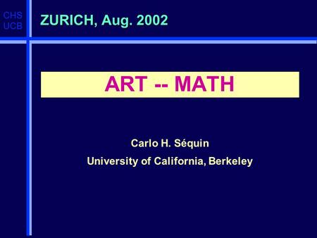CHS UCB ZURICH, Aug. 2002 ART -- MATH Carlo H. Séquin University of California, Berkeley.