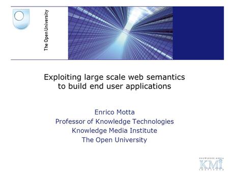 Exploiting large scale web semantics to build end user applications Enrico Motta Professor of Knowledge Technologies Knowledge Media Institute The Open.