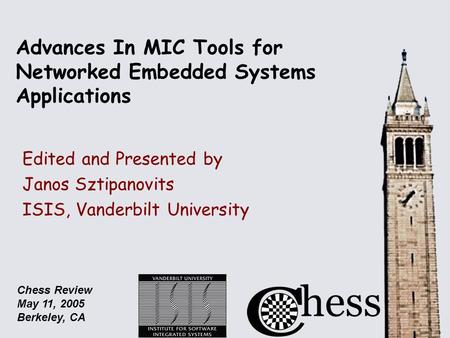 Chess Review May 11, 2005 Berkeley, CA Advances In MIC Tools for Networked Embedded Systems Applications Edited and Presented by Janos Sztipanovits ISIS,