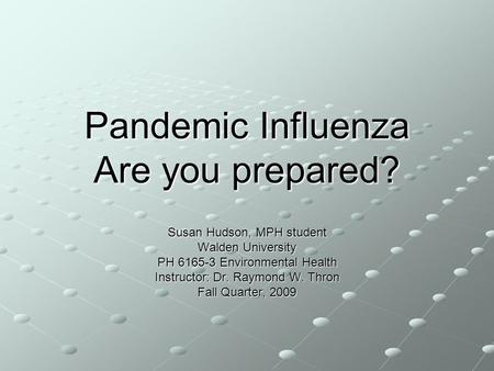 Pandemic Influenza Are you prepared? Susan Hudson, MPH student Walden University PH 6165-3 Environmental Health Instructor: Dr. Raymond W. Thron Fall Quarter,