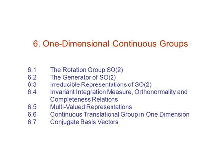 6. One-Dimensional Continuous Groups 6.1 The Rotation Group SO(2) 6.2 The Generator of SO(2) 6.3 Irreducible Representations of SO(2) 6.4 Invariant Integration.
