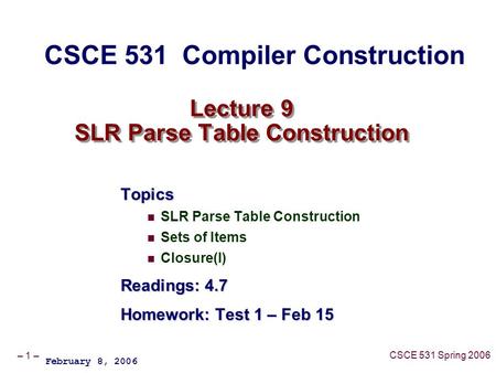 – 1 – CSCE 531 Spring 2006 Lecture 9 SLR Parse Table Construction Topics SLR Parse Table Construction Sets of Items Closure(I) Readings: 4.7 Homework: