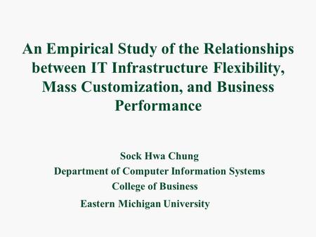 An Empirical Study of the Relationships between IT Infrastructure Flexibility, Mass Customization, and Business Performance Sock Hwa Chung Department of.