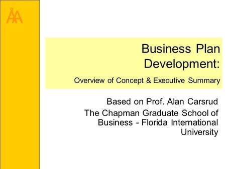 ÅA Business Plan Development: Overview of Concept & Executive Summary Based on Prof. Alan Carsrud The Chapman Graduate School of Business - Florida International.