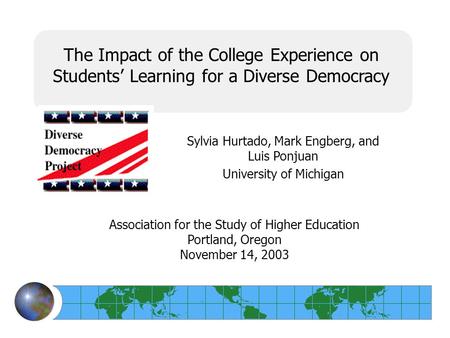 The Impact of the College Experience on Students’ Learning for a Diverse Democracy Sylvia Hurtado, Mark Engberg, and Luis Ponjuan University of Michigan.