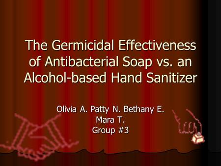 The Germicidal Effectiveness of Antibacterial Soap vs. an Alcohol-based Hand Sanitizer Olivia A. Patty N. Bethany E. Mara T. Group #3.