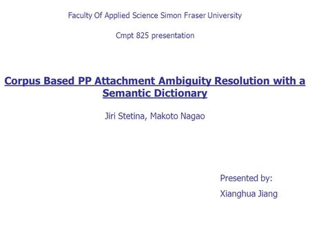 Faculty Of Applied Science Simon Fraser University Cmpt 825 presentation Corpus Based PP Attachment Ambiguity Resolution with a Semantic Dictionary Jiri.