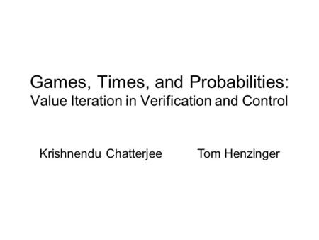 Games, Times, and Probabilities: Value Iteration in Verification and Control Krishnendu Chatterjee Tom Henzinger.
