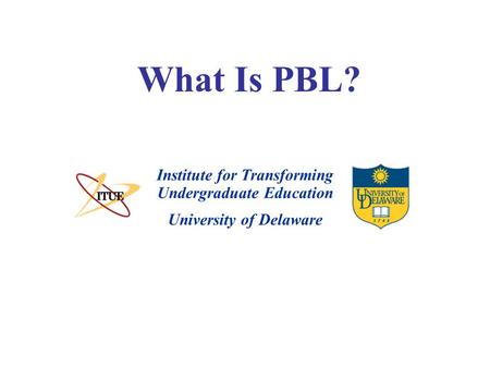 University of Delaware What Is PBL? Institute for Transforming Undergraduate Education.