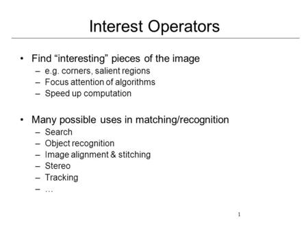 1 Interest Operators Find “interesting” pieces of the image –e.g. corners, salient regions –Focus attention of algorithms –Speed up computation Many possible.