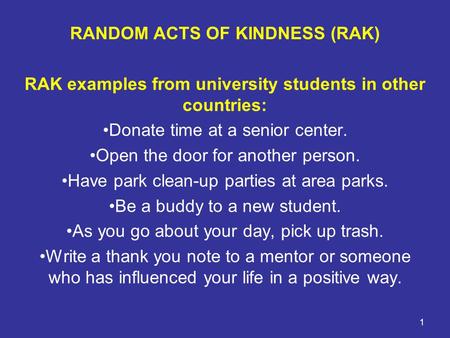1 RANDOM ACTS OF KINDNESS (RAK) RAK examples from university students in other countries: Donate time at a senior center. Open the door for another person.