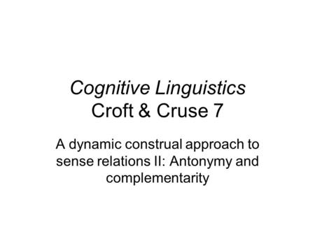 Cognitive Linguistics Croft & Cruse 7 A dynamic construal approach to sense relations II: Antonymy and complementarity.