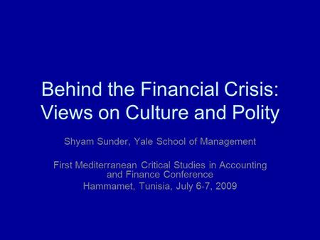 Behind the Financial Crisis: Views on Culture and Polity Shyam Sunder, Yale School of Management First Mediterranean Critical Studies in Accounting and.