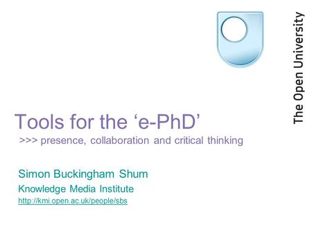Tools for the ‘e-PhD’ >>> presence, collaboration and critical thinking Simon Buckingham Shum Knowledge Media Institute