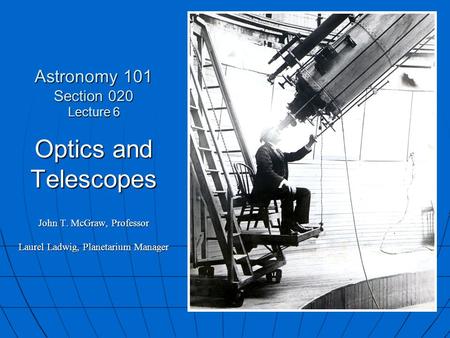 Astronomy 101 Section 020 Lecture 6 Optics and Telescopes John T. McGraw, Professor Laurel Ladwig, Planetarium Manager.