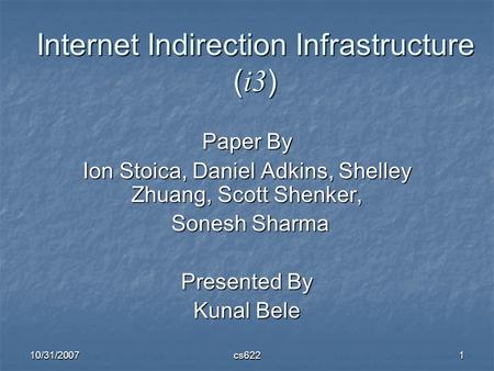 10/31/2007cs6221 Internet Indirection Infrastructure ( i3 ) Paper By Ion Stoica, Daniel Adkins, Shelley Zhuang, Scott Shenker, Sonesh Sharma Sonesh Sharma.