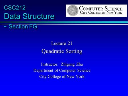 CSC212 Data Structure - Section FG Lecture 21 Quadratic Sorting Instructor: Zhigang Zhu Department of Computer Science City College of New York.