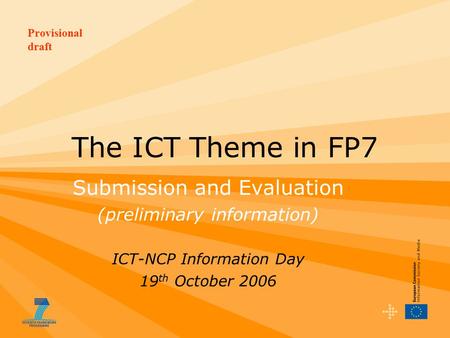 Provisional draft The ICT Theme in FP7 Submission and Evaluation (preliminary information) ICT-NCP Information Day 19 th October 2006.