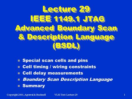 Copyright 2001, Agrawal & BushnellVLSI Test: Lecture 291 Lecture 29 IEEE 1149.1 JTAG Advanced Boundary Scan & Description Language (BSDL) n Special scan.