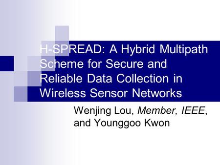 H-SPREAD: A Hybrid Multipath Scheme for Secure and Reliable Data Collection in Wireless Sensor Networks Wenjing Lou, Member, IEEE, and Younggoo Kwon.