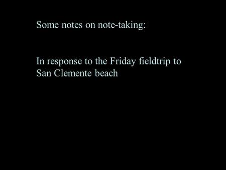 Some notes on note-taking: In response to the Friday fieldtrip to San Clemente beach.