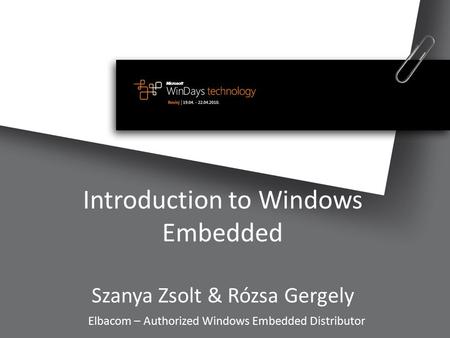 Introduction to Windows Embedded Szanya Zsolt & Rózsa Gergely Elbacom – Authorized Windows Embedded Distributor.