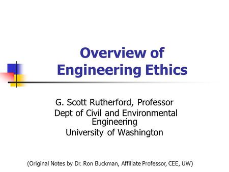 Overview of Engineering Ethics G. Scott Rutherford, Professor Dept of Civil and Environmental Engineering University of Washington (Original Notes by Dr.