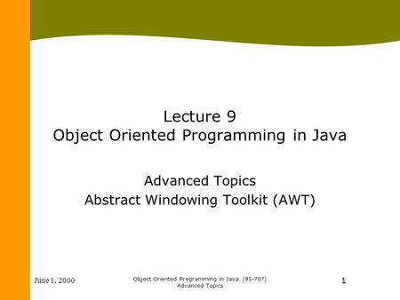 June 1, 2000 Object Oriented Programming in Java (95-707) Advanced Topics 1 Lecture 9 Object Oriented Programming in Java Advanced Topics Abstract Windowing.