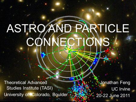 ASTRO AND PARTICLE CONNECTIONS 20-22 June 11Feng 1 Theoretical Advanced Studies Institute (TASI) University of Colorado, Boulder Jonathan Feng UC Irvine.