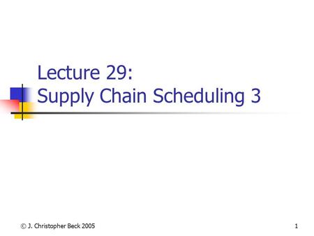 © J. Christopher Beck 20051 Lecture 29: Supply Chain Scheduling 3.