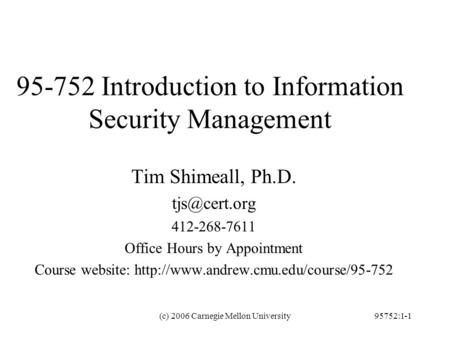 (c) 2006 Carnegie Mellon University95752:1-1 95-752 Introduction to Information Security Management Tim Shimeall, Ph.D. 412-268-7611 Office.