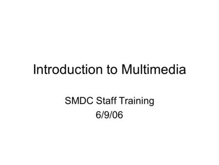 Introduction to Multimedia SMDC Staff Training 6/9/06.