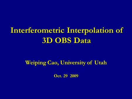 Interferometric Interpolation of 3D OBS Data Weiping Cao, University of Utah Oct. 29 2009.