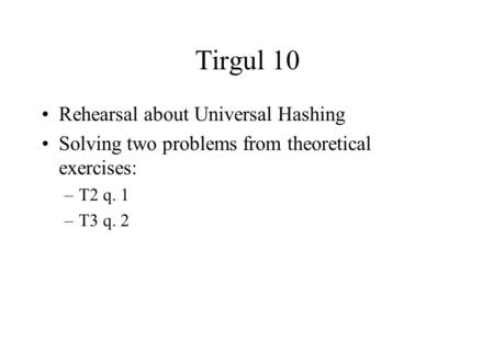 Tirgul 10 Rehearsal about Universal Hashing Solving two problems from theoretical exercises: –T2 q. 1 –T3 q. 2.