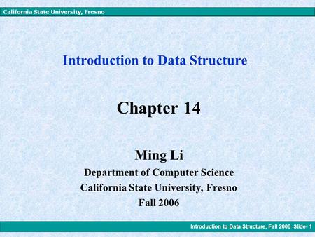 Introduction to Data Structure, Fall 2006 Slide- 1 California State University, Fresno Introduction to Data Structure Chapter 14 Ming Li Department of.