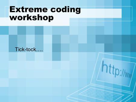 Extreme coding workshop Tick-tock….. Extreme coding A ‘just get it done’ mode –don’t know the language? learn it! The basics are the same –a loop is a.