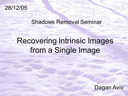 Recovering Intrinsic Images from a Single Image 28/12/05 Dagan Aviv Shadows Removal Seminar.