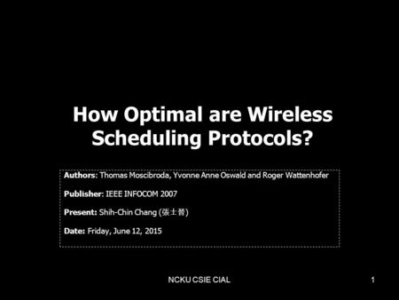 NCKU CSIE CIAL1 How Optimal are Wireless Scheduling Protocols? Authors: Thomas Moscibroda, Yvonne Anne Oswald and Roger Wattenhofer Publisher: IEEE INFOCOM.