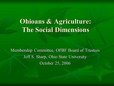 Ohioans & Agriculture: The Social Dimensions Membership Committee, OFBF Board of Trustees Jeff S. Sharp, Ohio State University October 25, 2006.