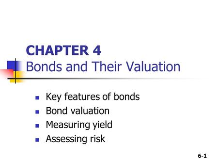 6-1 CHAPTER 4 Bonds and Their Valuation Key features of bonds Bond valuation Measuring yield Assessing risk.