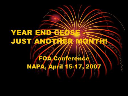 YEAR END CLOSE - JUST ANOTHER MONTH! FOA Conference NAPA, April 15-17, 2007.